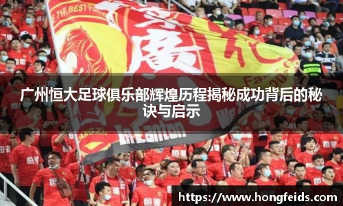 广州恒大足球俱乐部辉煌历程揭秘成功背后的秘诀与启示