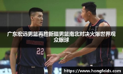广东宏远男篮再胜新疆男篮南北对决火爆世界观众眼球