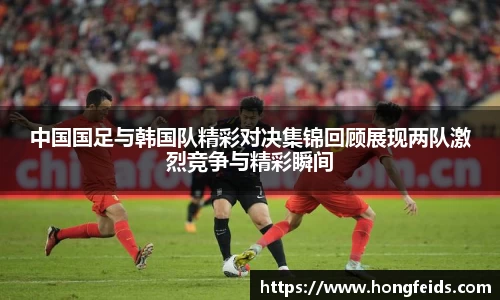 中国国足与韩国队精彩对决集锦回顾展现两队激烈竞争与精彩瞬间