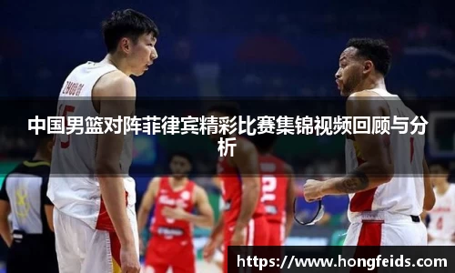 中国男篮对阵菲律宾精彩比赛集锦视频回顾与分析